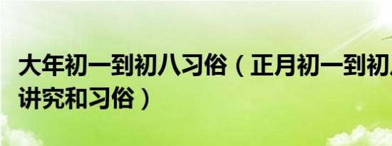 大年初一到初八习俗（正月初一到初八有什么讲究和习俗）