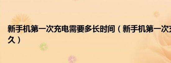 新手机第一次充电需要多长时间（新手机第一次充电需要多久）