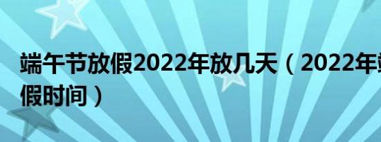 端午节放假2022年放几天（2022年端午节放假时间）
