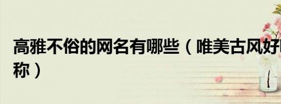 高雅不俗的网名有哪些（唯美古风好听诗意昵称）