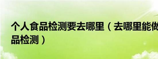 个人食品检测要去哪里（去哪里能做个人 食品检测）