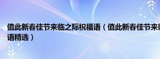 值此新春佳节来临之际祝福语（值此新春佳节来临之际祝福语精选）