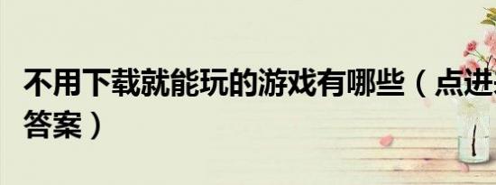 不用下载就能玩的游戏有哪些（点进来告诉你答案）