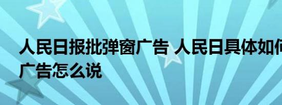 人民日报批弹窗广告 人民日具体如何批弹窗广告怎么说