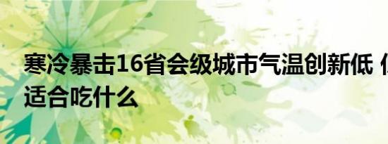 寒冷暴击16省会级城市气温创新低 低温天气适合吃什么