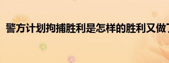 警方计划拘捕胜利是怎样的胜利又做了什么