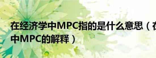 在经济学中MPC指的是什么意思（在经济学中MPC的解释）
