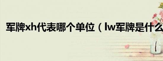 军牌xh代表哪个单位（lw军牌是什么单位）