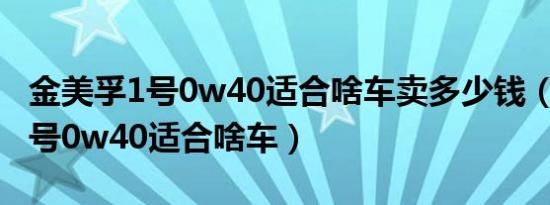 金美孚1号0w40适合啥车卖多少钱（金美孚1号0w40适合啥车）