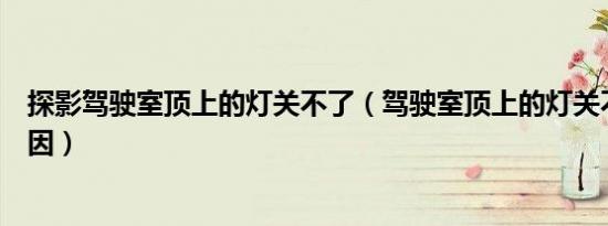 探影驾驶室顶上的灯关不了（驾驶室顶上的灯关不了什么原因）