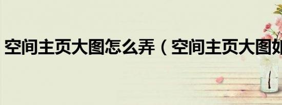 空间主页大图怎么弄（空间主页大图如何弄）