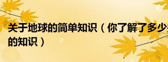 关于地球的简单知识（你了解了多少关于地球的知识）