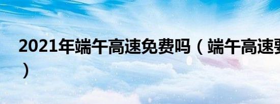 2021年端午高速免费吗（端午高速要收费吗）