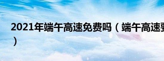 2021年端午高速免费吗（端午高速要收费吗）