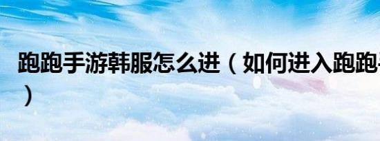 跑跑手游韩服怎么进（如何进入跑跑手游韩服）