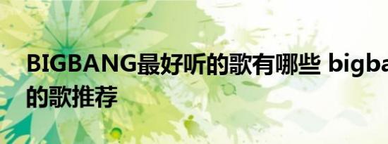BIGBANG最好听的歌有哪些 bigbang好听的歌推荐