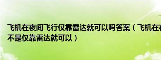 飞机在夜间飞行仅靠雷达就可以吗答案（飞机在夜间飞行是不是仅靠雷达就可以）