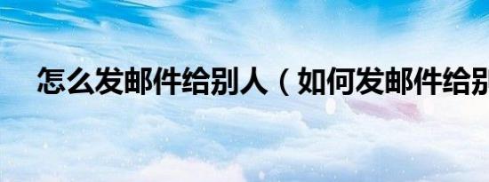 怎么发邮件给别人（如何发邮件给别人）