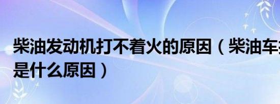 柴油发动机打不着火的原因（柴油车打不着火是什么原因）