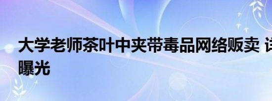 大学老师茶叶中夹带毒品网络贩卖 详情始末曝光
