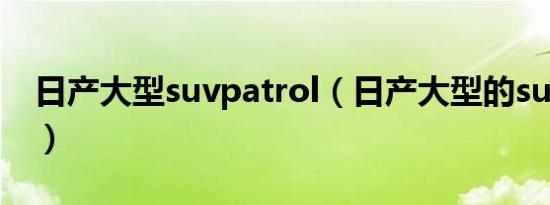 日产大型suvpatrol（日产大型的suv有哪些）