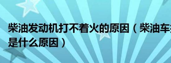 柴油发动机打不着火的原因（柴油车打不着火是什么原因）