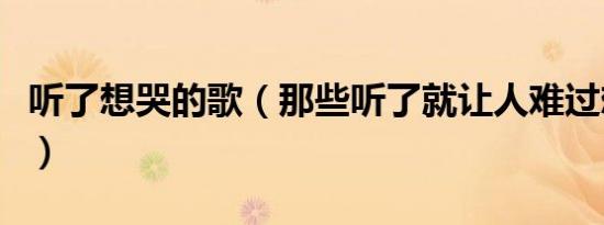 听了想哭的歌（那些听了就让人难过想哭的歌）