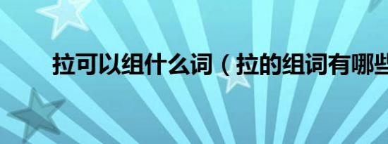 拉可以组什么词（拉的组词有哪些）