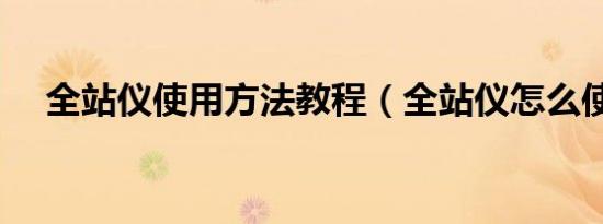 全站仪使用方法教程（全站仪怎么使用）