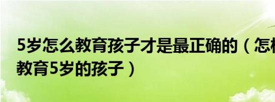 5岁怎么教育孩子才是最正确的（怎样有效的教育5岁的孩子）