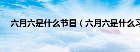 六月六是什么节日（六月六是什么习俗）