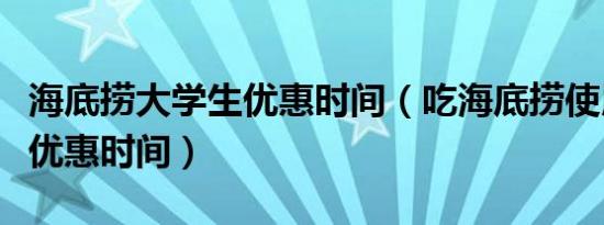 海底捞大学生优惠时间（吃海底捞使用学生证优惠时间）