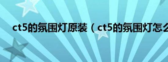 ct5的氛围灯原装（ct5的氛围灯怎么开）
