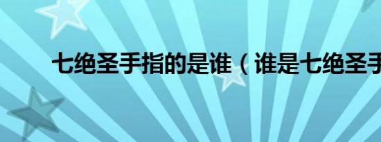 七绝圣手指的是谁（谁是七绝圣手）