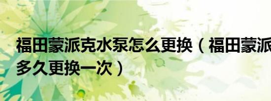 福田蒙派克水泵怎么更换（福田蒙派克e油泵多久更换一次）