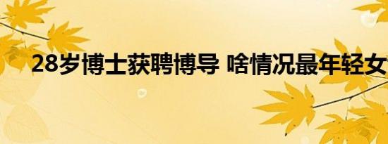 28岁博士获聘博导 啥情况最年轻女博导