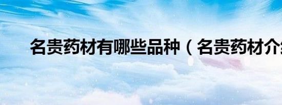 名贵药材有哪些品种（名贵药材介绍）