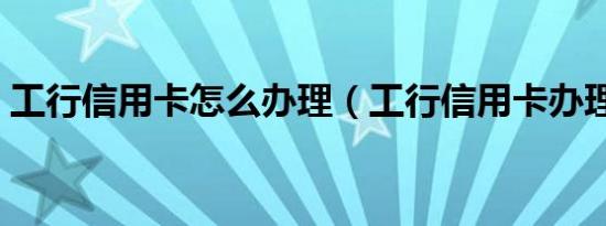 工行信用卡怎么办理（工行信用卡办理步骤）