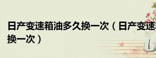 日产变速箱油多久换一次（日产变速箱油多久换一次）