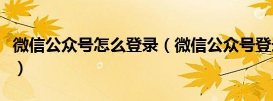 微信公众号怎么登录（微信公众号登录的方法）