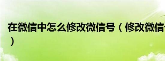 在微信中怎么修改微信号（修改微信号的方法）