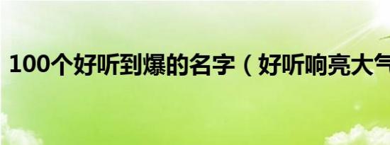 100个好听到爆的名字（好听响亮大气名字）