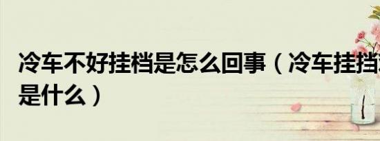 冷车不好挂档是怎么回事（冷车挂挡难挂原因是什么）