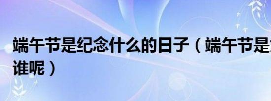 端午节是纪念什么的日子（端午节是为了纪念谁呢）