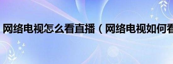 网络电视怎么看直播（网络电视如何看直播）