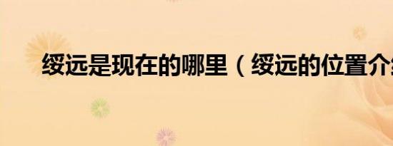 绥远是现在的哪里（绥远的位置介绍）