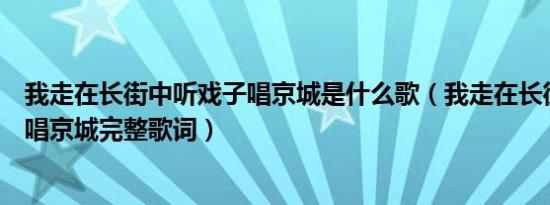 我走在长街中听戏子唱京城是什么歌（我走在长街中听戏子唱京城完整歌词）
