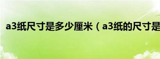 a3纸尺寸是多少厘米（a3纸的尺寸是多少）