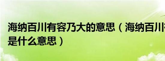 海纳百川有容乃大的意思（海纳百川有容乃大是什么意思）
