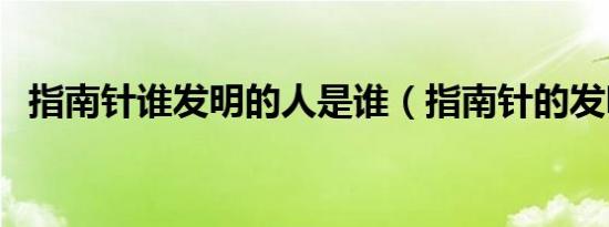 指南针谁发明的人是谁（指南针的发明者）